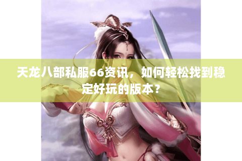 天龙八部私服66资讯，如何轻松找到稳定好玩的版本？