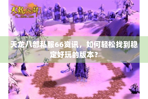 天龙八部私服66资讯，如何轻松找到稳定好玩的版本？