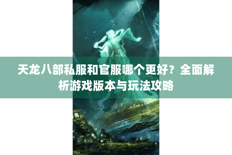 天龙八部私服和官服哪个更好?全面解析游戏版本与玩法攻略 天龙八部私服和官服哪个更好?全面解析游戏版本与玩法攻略