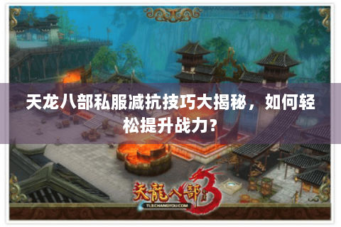 天龙八部私服减抗技巧大揭秘,如何轻松提升战力? 天龙八部私服减抗技巧大揭秘,如何轻松提升战力?