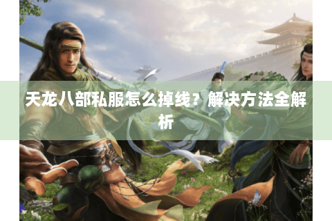 天龙八部私服怎么掉线？解决方法全解析