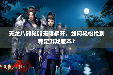 天龙八部私服无限多开，如何轻松找到稳定游戏版本？
