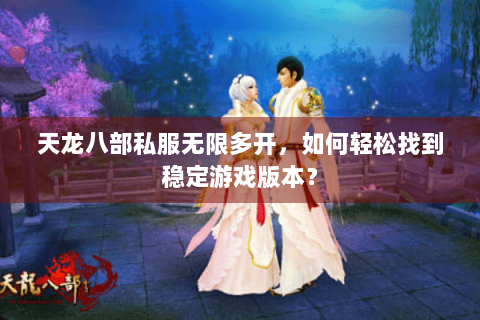 天龙八部私服无限多开，如何轻松找到稳定游戏版本？