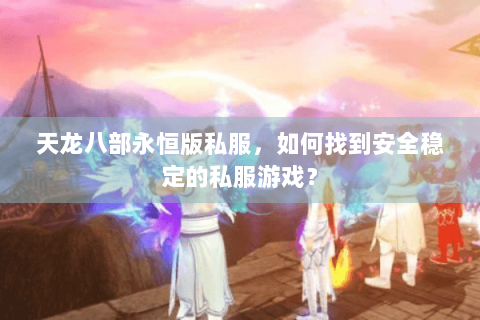 天龙八部永恒版私服,如何找到安全稳定的私服游戏? 天龙八部永恒版私服,如何找到安全稳定的私服游戏?