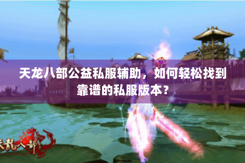 天龙八部公益私服辅助，如何轻松找到靠谱的私服版本？