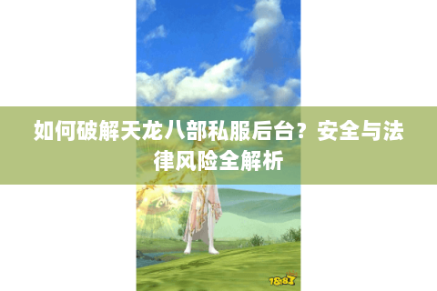 如何破解天龙八部私服后台？安全与法律风险全解析