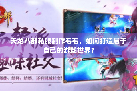 天龙八部私服制作毛毛,如何打造属于自己的游戏世界? 天龙八部私服制作毛毛,如何打造属于自己的游戏世界?